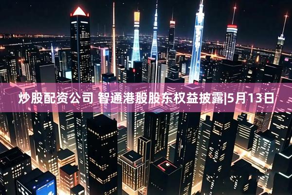 炒股配资公司 智通港股股东权益披露|5月13日