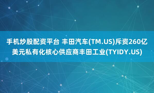 手机炒股配资平台 丰田汽车(TM.US)斥资260亿美元私有化核心供应商丰田工业(TYIDY.US)