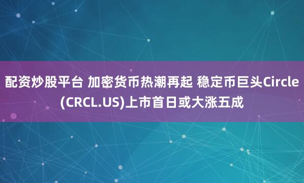 配资炒股平台 加密货币热潮再起 稳定币巨头Circle(CRCL.US)上市首日或大涨五成