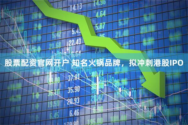 股票配资官网开户 知名火锅品牌，拟冲刺港股IPO