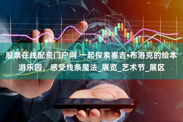 股票在线配资门户网 一起探索塞吉•布洛克的绘本游乐园，感受线条魔法_展览_艺术节_展区