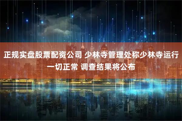 正规实盘股票配资公司 少林寺管理处称少林寺运行一切正常 调查结果将公布