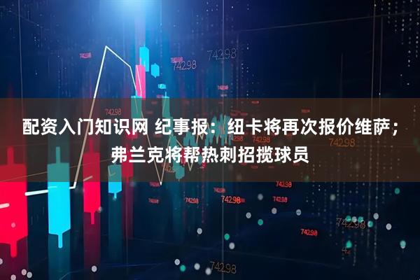 配资入门知识网 纪事报：纽卡将再次报价维萨；弗兰克将帮热刺招揽球员