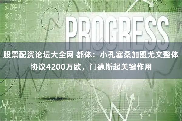 股票配资论坛大全网 都体：小孔塞桑加盟尤文整体协议4200万欧，门德斯起关键作用