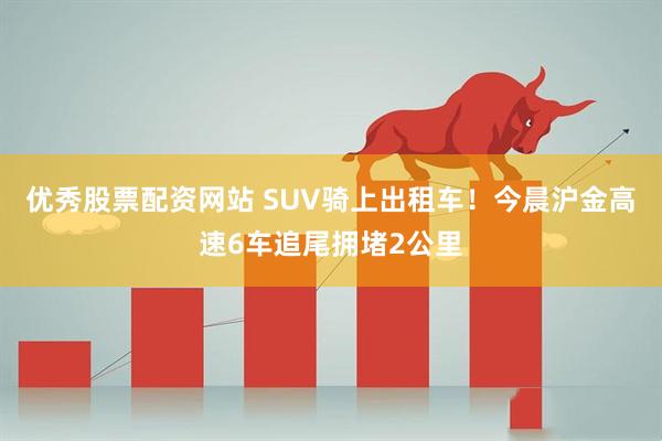 优秀股票配资网站 SUV骑上出租车！今晨沪金高速6车追尾拥堵2公里