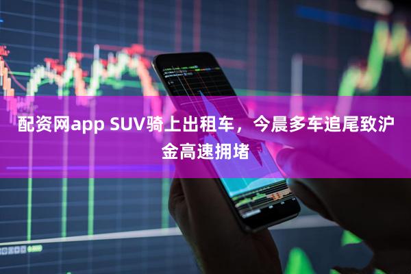 配资网app SUV骑上出租车，今晨多车追尾致沪金高速拥堵