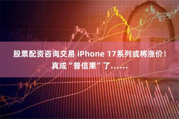 股票配资咨询交易 iPhone 17系列或将涨价！真成“普信果”了……