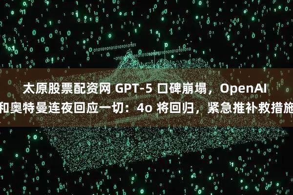 太原股票配资网 GPT-5 口碑崩塌，OpenAI 和奥特曼连夜回应一切：4o 将回归，紧急推补救措施