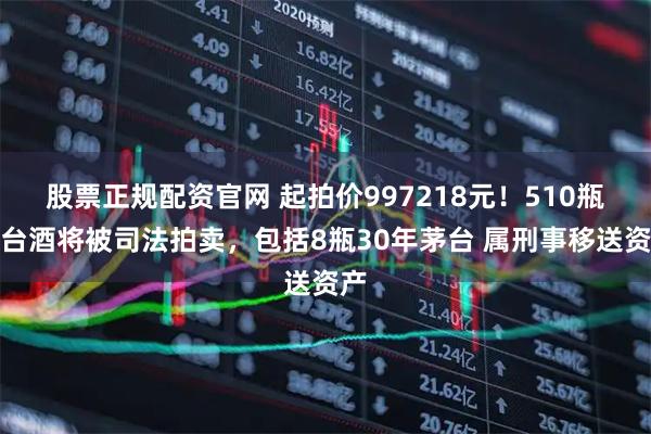 股票正规配资官网 起拍价997218元!510瓶茅台酒将被司法拍卖,包括8瓶30年茅台 属刑事移送资产