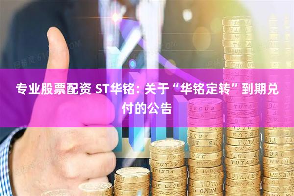 专业股票配资 ST华铭: 关于“华铭定转”到期兑付的公告