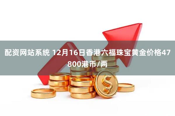 配资网站系统 12月16日香港六福珠宝黄金价格47800港币/两