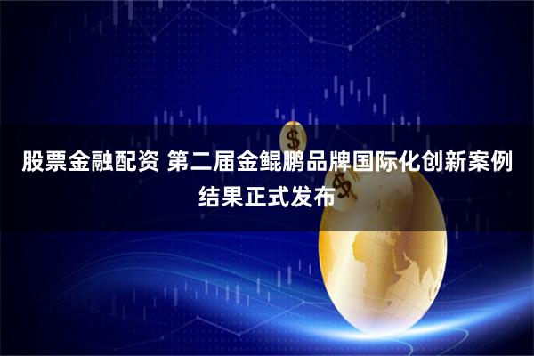 股票金融配资 第二届金鲲鹏品牌国际化创新案例结果正式发布