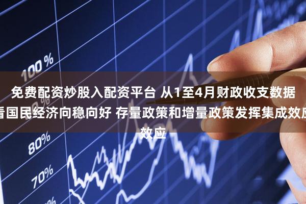 免费配资炒股入配资平台 从1至4月财政收支数据看国民经济向稳向好 存量政策和增量政策发挥集成效应