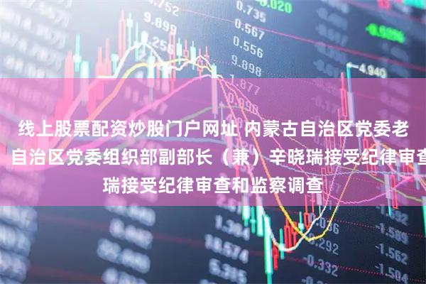 线上股票配资炒股门户网址 内蒙古自治区党委老干部局局长，自治区党委组织部副部长（兼）辛晓瑞接受纪律审查和监察调查
