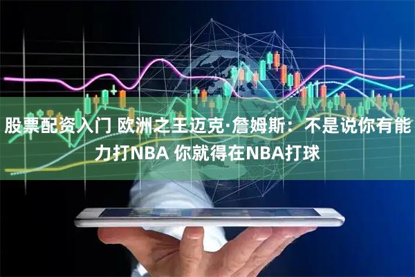 股票配资入门 欧洲之王迈克·詹姆斯：不是说你有能力打NBA 你就得在NBA打球