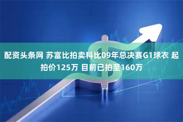 配资头条网 苏富比拍卖科比09年总决赛G1球衣 起拍价125万 目前已拍至160万